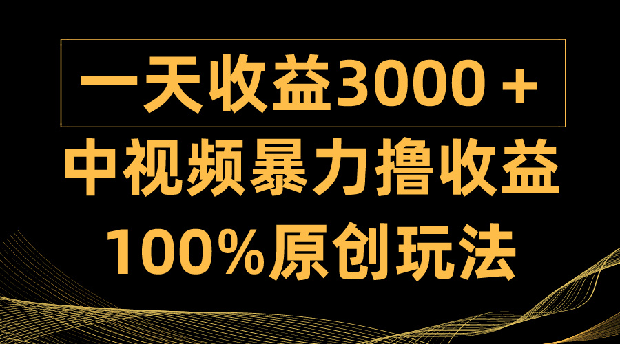 中视频暴力撸收益，日入3000＋，100%原创玩法，小白轻松上手多种变现方式