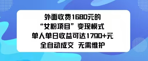 外面收费1680的“女粉项目”变现模式单人单日收益可达1000+，全自动成交无需维护