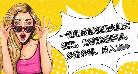 一键生成原创爆火美女视频，解锁流量密码，多劳多得，月入10000+