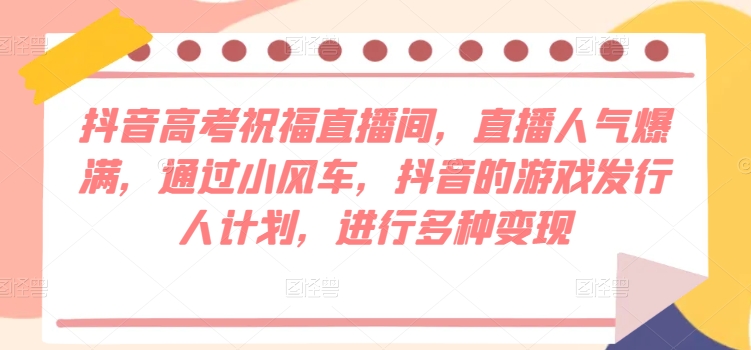 抖音高考祝福直播间，直播人气爆满，通过小风车，抖音的游戏发行人计划，进行多种变现