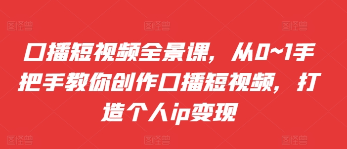 口播短视频全景课，​从0~1手把手教你创作口播短视频，打造个人ip变现 编号:29461