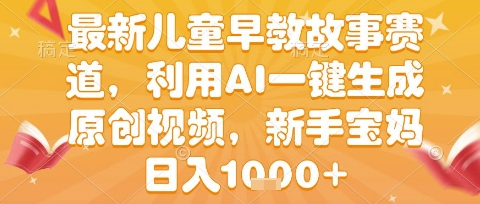 最新儿童早教故事赛道，利用AI一键生成,原创视频，新手宝妈日入1000+