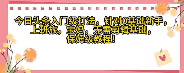 今日头条入门级打法，针对宝妈，上班族，0基础新手的保姆级课程
