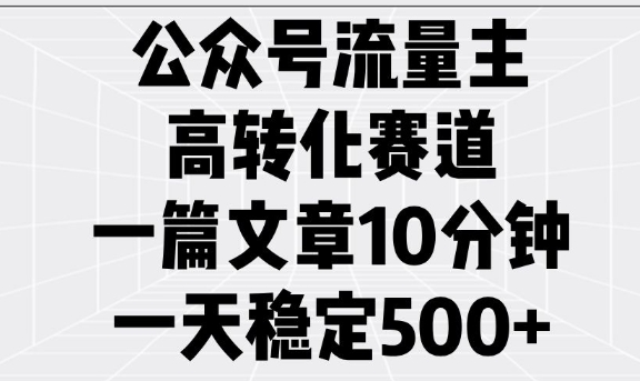 公众号流量主高转化赛道，一篇文章10分钟，一天稳定500+