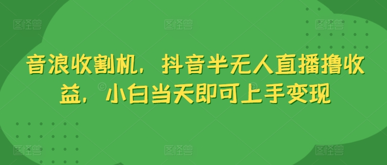 音浪收割机，抖音半无人直播撸收益，小白当天即可上手变现