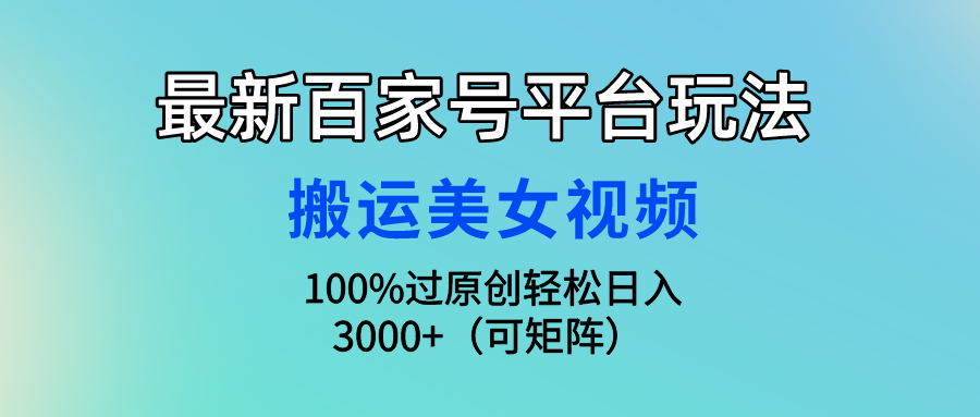 最新百家号平台玩法，搬运美女视频100%过原创大揭秘，轻松日入3000+