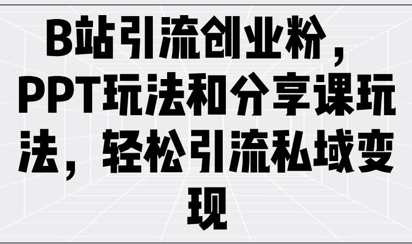 B站引流创业粉，PPT玩法和分享课玩法，轻松引流私域变现