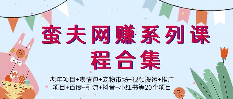 蛮夫网赚系列课程合集【老年项目+表情包+宠物市场+视频搬运+推广项目+百度+引流+抖音+小红书等】