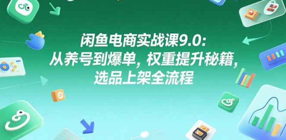 闲鱼电商实战课9.0，从养号到爆单，权重提升秘籍，选品上架全流程