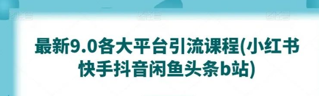 最新9.0各大平台引流课程(小红书快手抖音闲鱼头条B站)