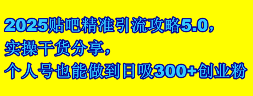 2025贴吧精准引流攻略5.0，实操干货分享，个人号也能做到日吸300+创业粉