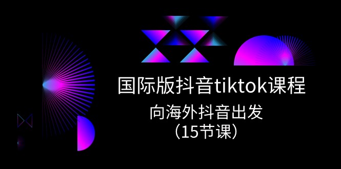 国际版 抖音TIKTOK实战课程，向海外抖音出发（15节课）