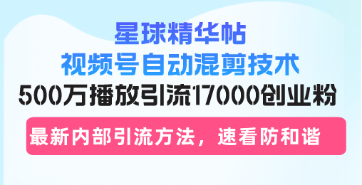 星球精华帖视频号自动混剪技术，500万播放引流17000创业粉，最新内部引