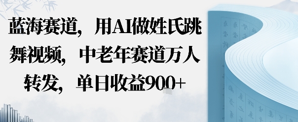 蓝海赛道，用AI做姓氏跳舞视频，中老年赛道万人转发，流量主收益+定制商单，单日收益900+