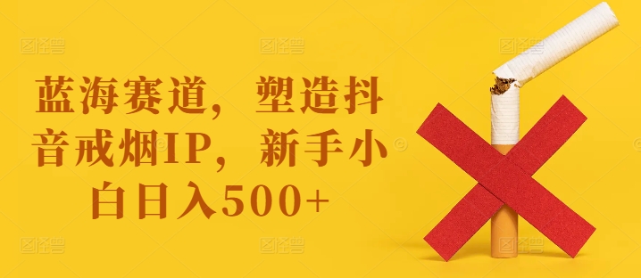 蓝海赛道，塑造抖音戒烟IP，新手小白日入500+