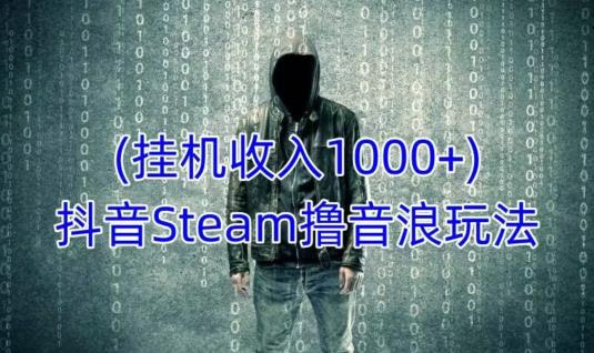 抖音STEAM撸音浪玩法，挂机一天收入1000+不露脸 不说话 不封号 社恐人群福音