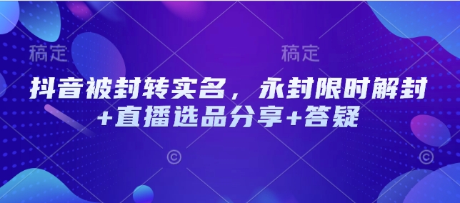 抖音被封转实名，永封限时解封+直播选品分享+答疑（目前可用，随时失效）