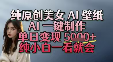 纯原创美女 AI 壁纸玩法，AI 一键制作，单日变现5000+，纯小白一看就会