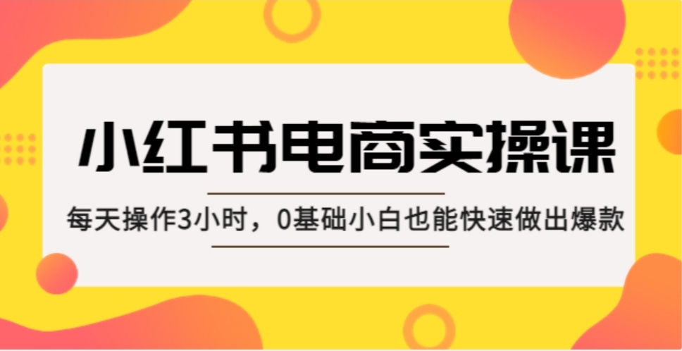 小红书·电商实操课：每天操作3小时，0基础小白也能快速做出爆款！