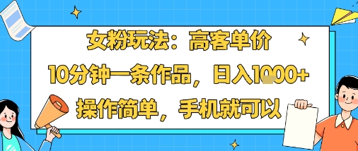 女粉玩法：高客单价，10分钟一条作品，日入1000+操作简单，手机就可以