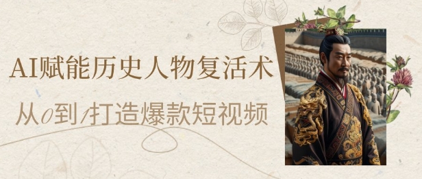AI赋能历史人物复活术：从0到1打造爆款短视频，7天涨粉10W，小白也能月入过1000+
