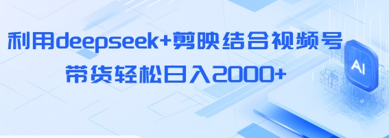 利用DEEPSEEK+剪映结合视频号，带货轻松日入2000+