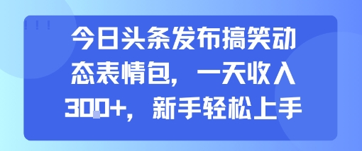 今日头条发布搞笑动态表情包，一天收入300+，新手轻松上手