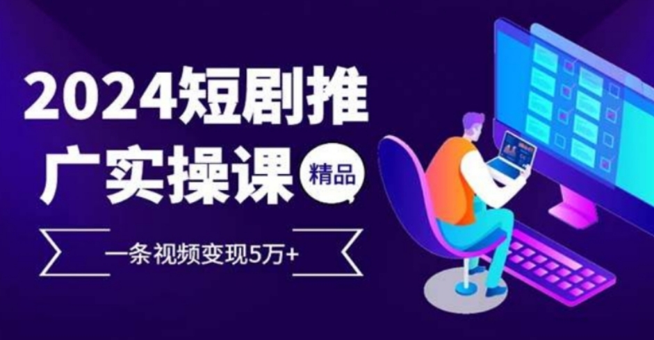 2024最火爆的项目短剧推广实操课 一条视频变现5万+(附软件工具)