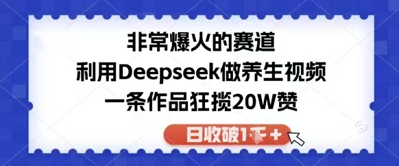 非常爆火的赛道，利用Deepseek做养生视频，一条作品狂揽20W赞，日收破1000+