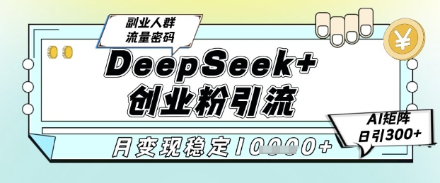 DEEPSEEK+创业粉精准引流，全新分享课4.0玩法，AI矩阵日引300+，多种变现方式，稳定月入10000+