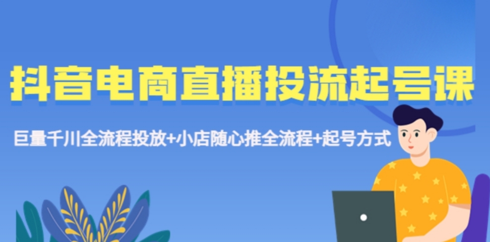 抖音电商直播投流起号课程 巨量千川全流程投放+小店随心推全流程+起号方式