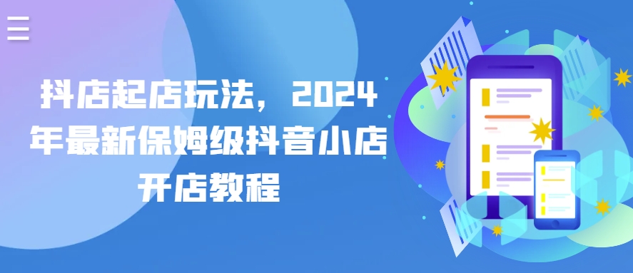 抖店起店玩法，2024年最新保姆级抖音小店开店教程（26节视频课）