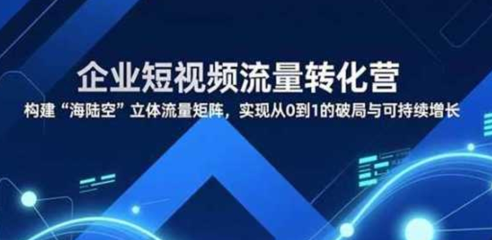 企业短视频流量转化营，构建“海陆空”立体流量矩阵，实现从0到1的破局与可持续增长