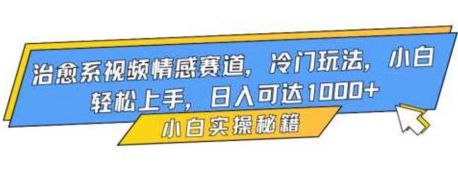 治愈系视频情感赛道，冷门玩法，小白轻松上手，日入可达1000+