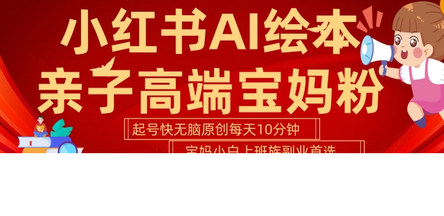 小红书AI绘本，亲子赛道高端宝妈粉，起号快，五分钟无脑原创，小白宝妈上班族轻松玩赚副业