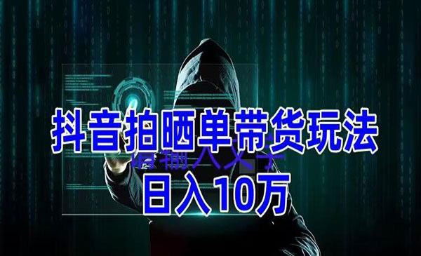 抖音拍晒单带货玩法分享，项目整体流程简单，有团队实测日入1万【教程+素材】