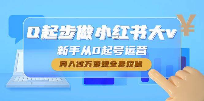 0起步做小红书大V，新手从0起号运营，月入过万变现全套攻略