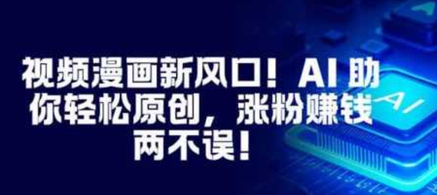 视频漫画新风口！AI 助你轻松原创，涨粉赚钱两不误！