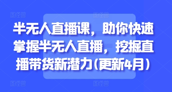 半无人直播课，助你快速掌握半无人直播，挖掘直播带货新潜力