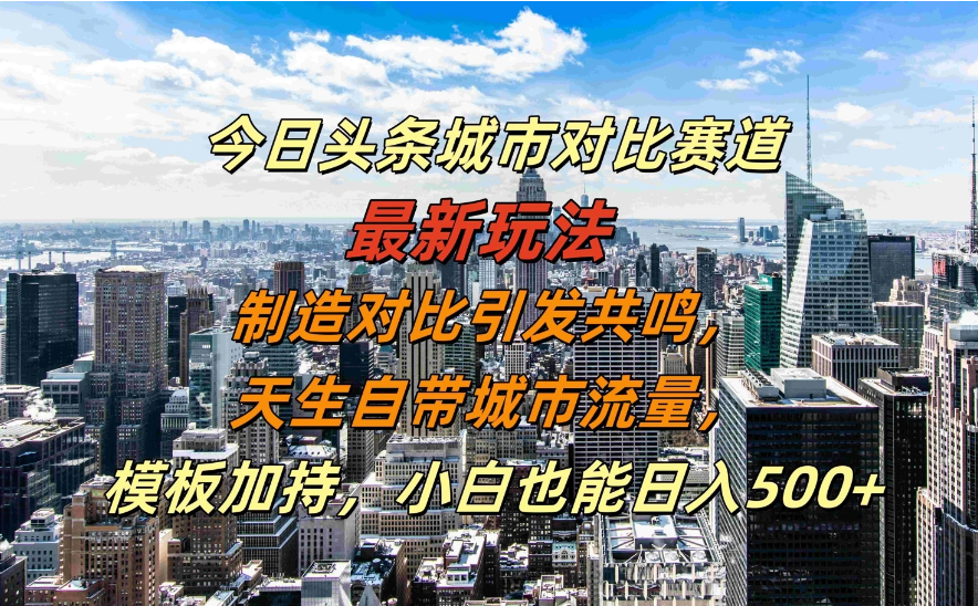 今日头条城市对比赛道最新玩法，制造对比引发共鸣，天生自带城市流量，模板加持，小白也能日入500+