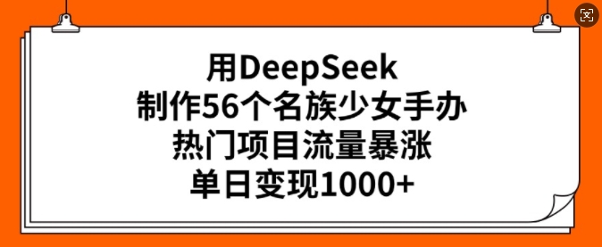 用DEEPSEEK制作56个名族少女手办，热门项目流量暴涨，单日变现1000+