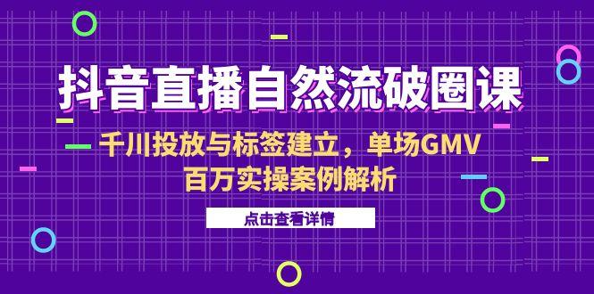 抖音直播自然流破圈课-6月，千川投放与标签建立，单场GMV百万实操案例解析