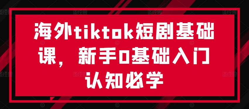 海外TIKTOK短剧基础课，新手0基础入门认知必学