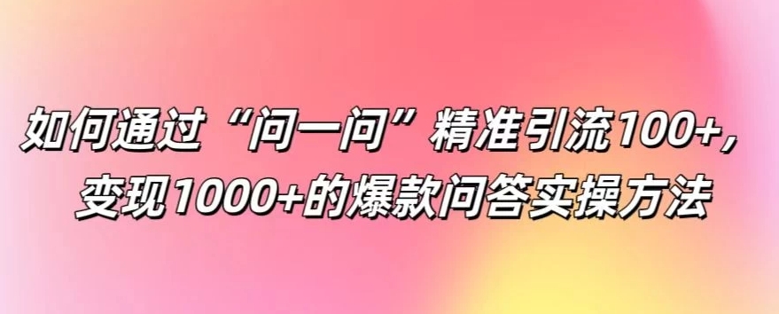 如何通过“问一问”精准引流100+，变现1000+的爆款问答实操方法