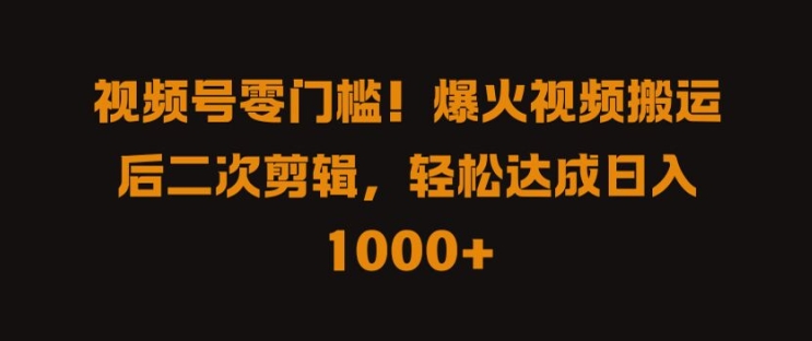 视频号零门槛，爆火视频搬运后二次剪辑，轻松达成日入 1K+