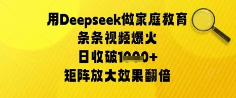 用DEEPSEEK做家庭教育条条视频爆火日收1000+，矩阵放大效果翻倍