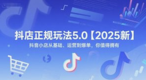 抖店正规玩法5.0【2025新】抖音小店从基础、运营到爆单，你值得拥有