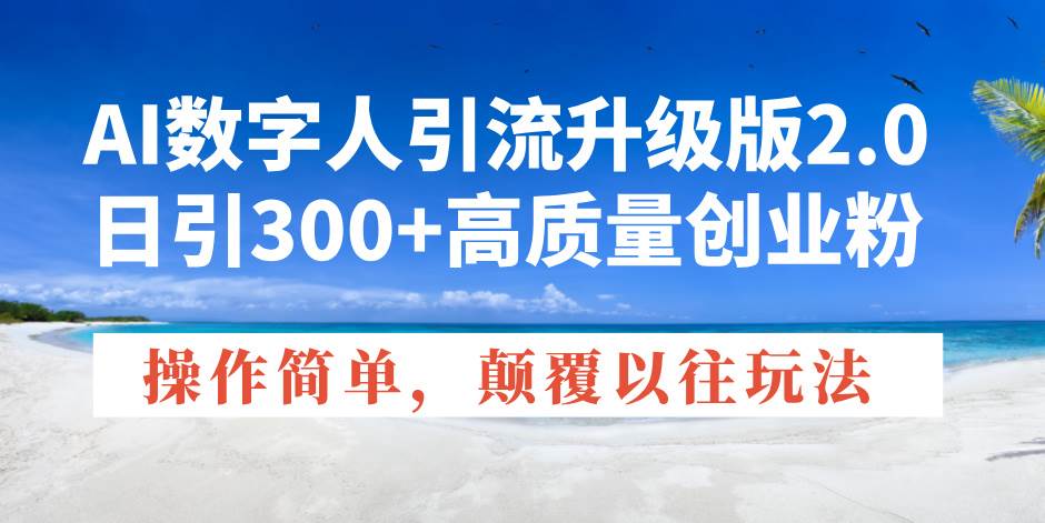 AI数字人引流升级版2.0，日引300+高质量创业粉，操作简单，颠覆以往玩法