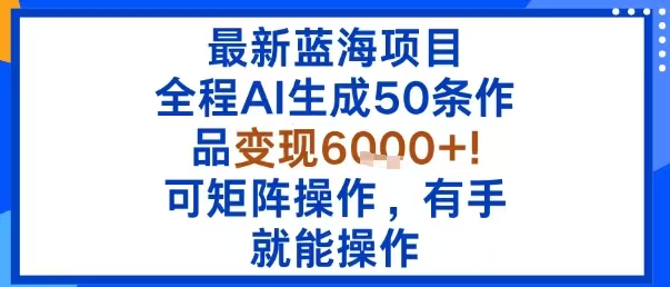 最新蓝海项目：全程AI生成50条作品变现6000+，可矩阵操作，有手就能操作