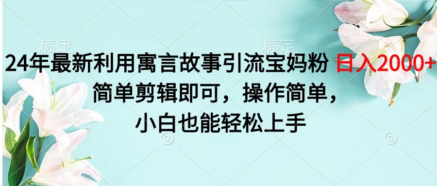 24年最新利用寓言故事引流宝妈粉 日入2000+，简单剪辑即可，操作简单，小白也能轻松上手